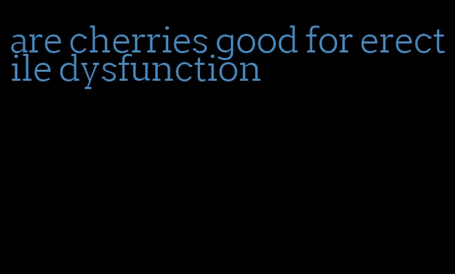 are cherries good for erectile dysfunction