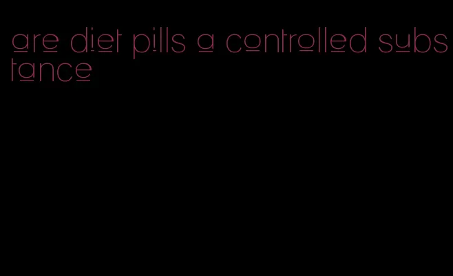 are diet pills a controlled substance