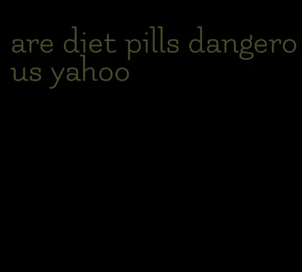 are diet pills dangerous yahoo