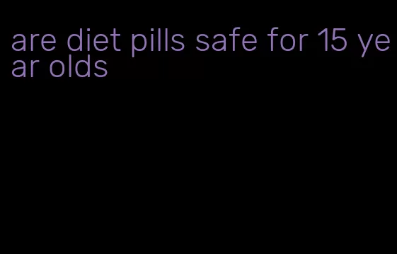 are diet pills safe for 15 year olds