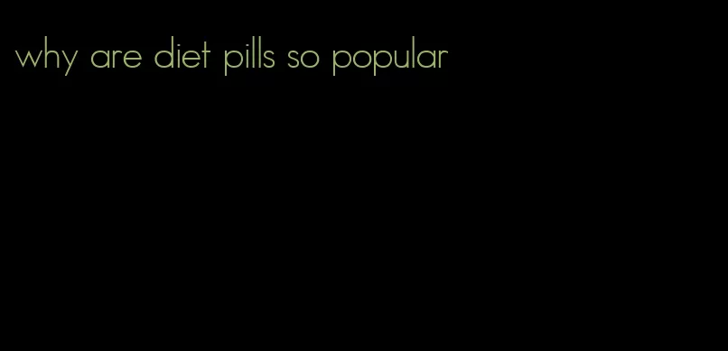 why are diet pills so popular