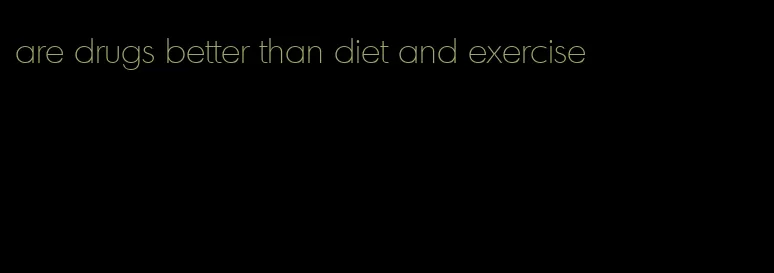 are drugs better than diet and exercise