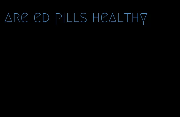 are ed pills healthy