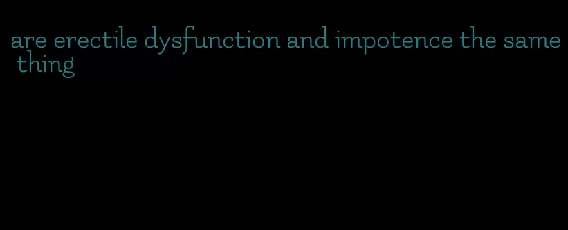 are erectile dysfunction and impotence the same thing