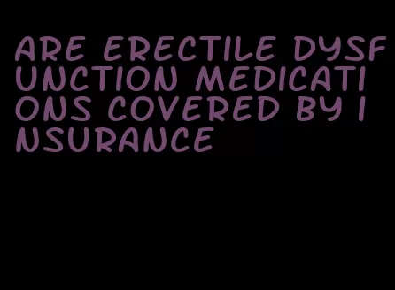 are erectile dysfunction medications covered by insurance