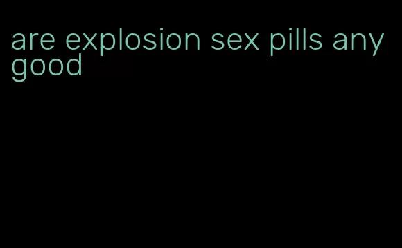 are explosion sex pills any good