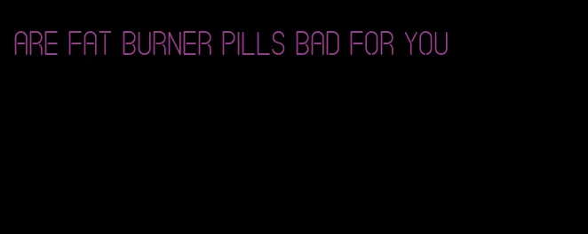 are fat burner pills bad for you