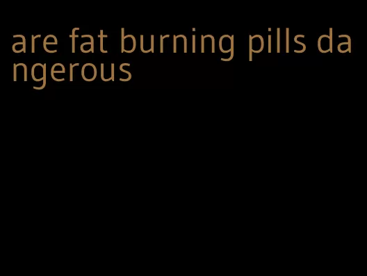 are fat burning pills dangerous