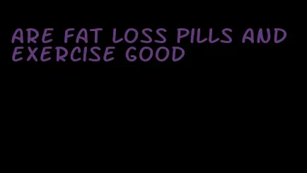 are fat loss pills and exercise good