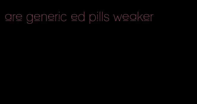 are generic ed pills weaker