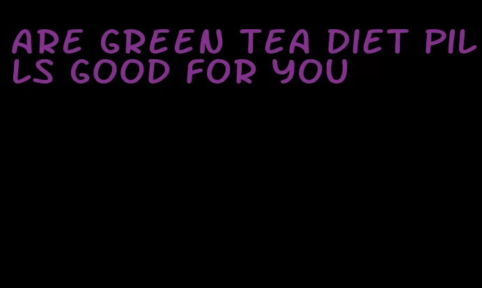 are green tea diet pills good for you