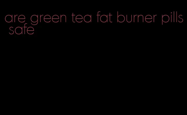 are green tea fat burner pills safe