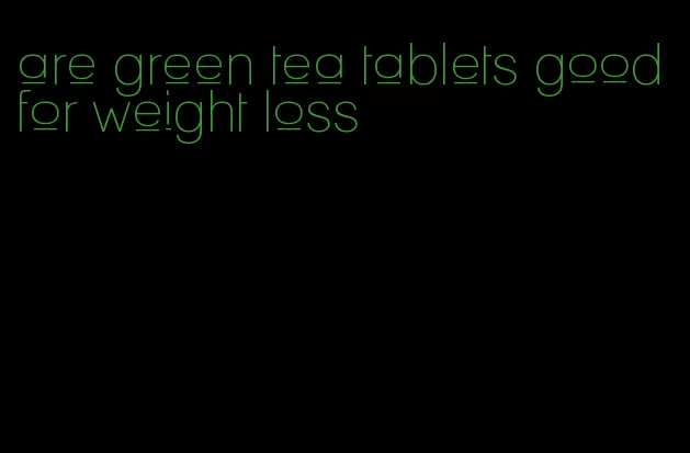 are green tea tablets good for weight loss