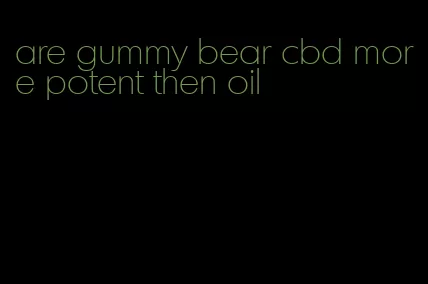 are gummy bear cbd more potent then oil