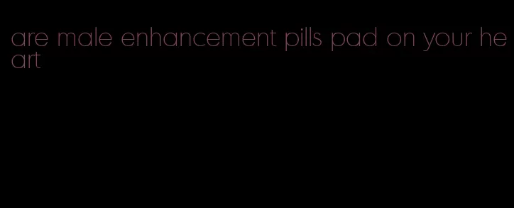 are male enhancement pills pad on your heart