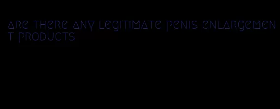 are there any legitimate penis enlargement products