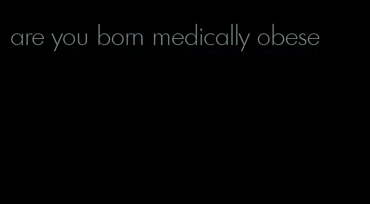 are you born medically obese