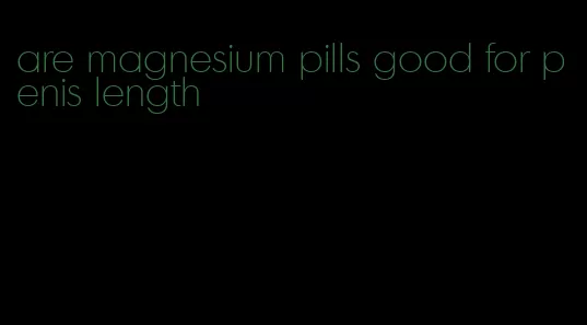 are magnesium pills good for penis length