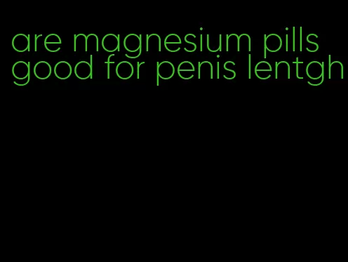 are magnesium pills good for penis lentgh