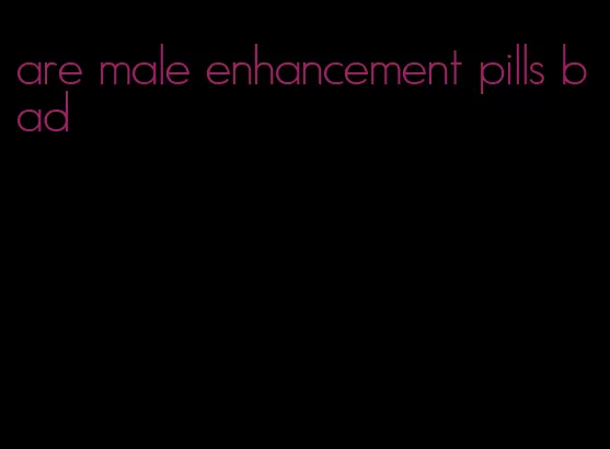 are male enhancement pills bad