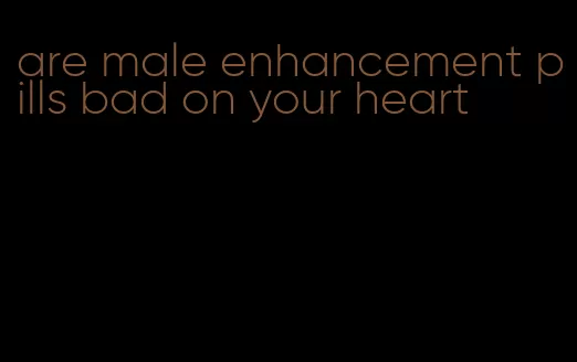 are male enhancement pills bad on your heart