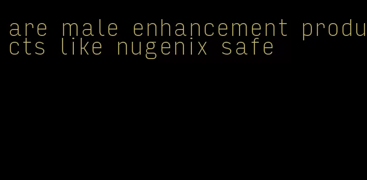 are male enhancement products like nugenix safe