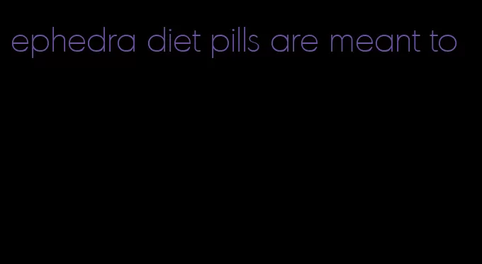 ephedra diet pills are meant to