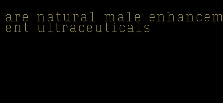 are natural male enhancement ultraceuticals