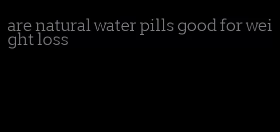 are natural water pills good for weight loss