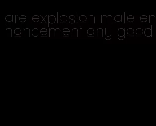 are explosion male enhancement any good