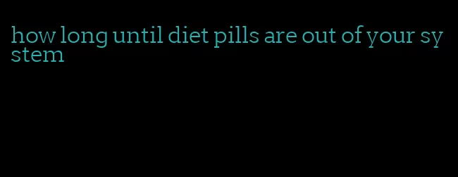 how long until diet pills are out of your system