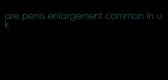 are penis enlargement common in uk