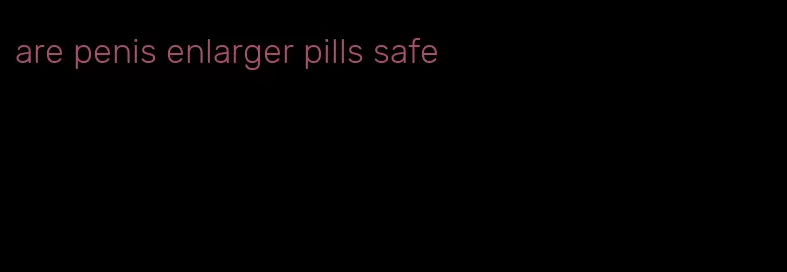 are penis enlarger pills safe