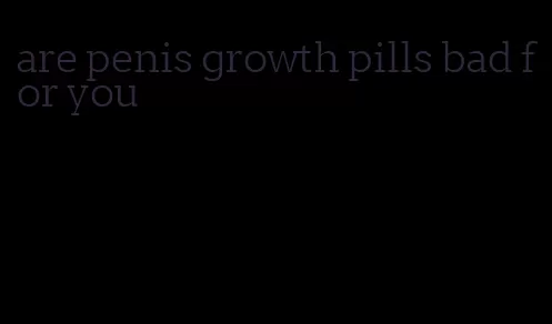 are penis growth pills bad for you