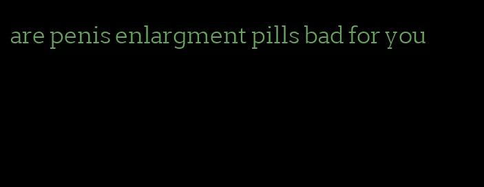 are penis enlargment pills bad for you