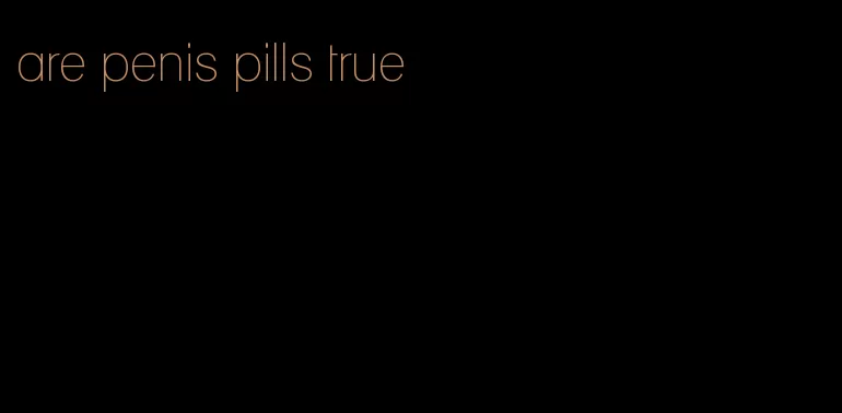 are penis pills true