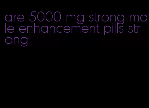 are 5000 mg strong male enhancement pills strong