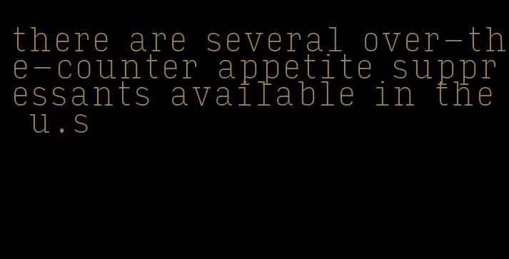 there are several over-the-counter appetite suppressants available in the u.s