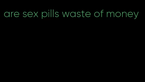 are sex pills waste of money