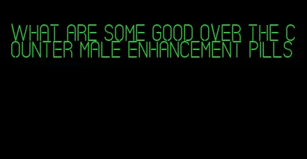 what are some good over the counter male enhancement pills