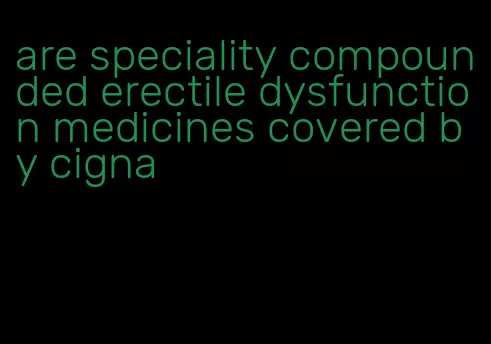 are speciality compounded erectile dysfunction medicines covered by cigna