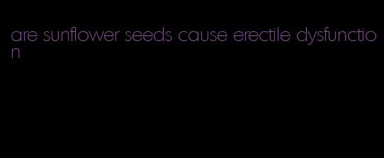 are sunflower seeds cause erectile dysfunction