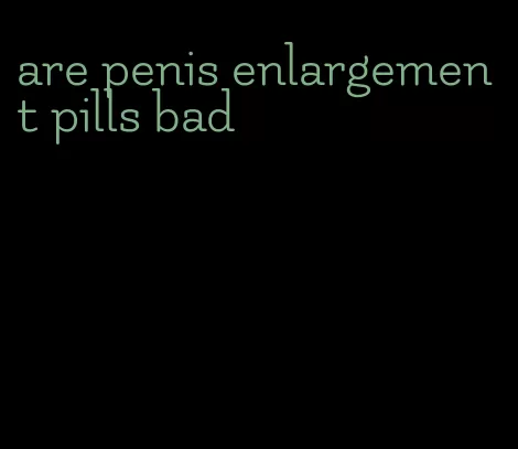 are penis enlargement pills bad