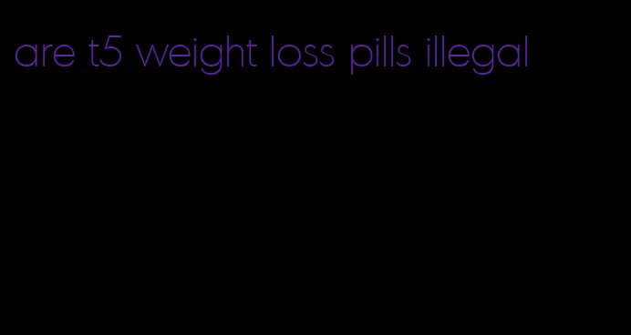 are t5 weight loss pills illegal