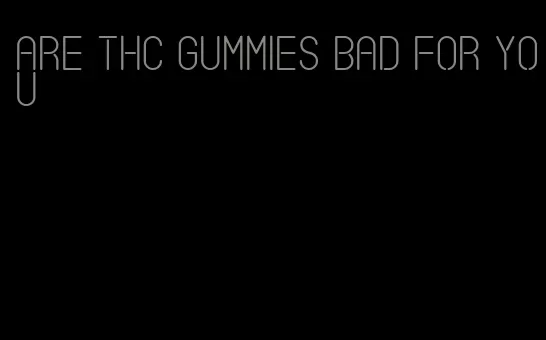 are thc gummies bad for you