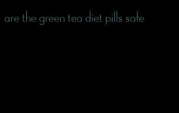 are the green tea diet pills safe