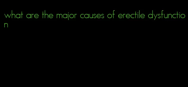 what are the major causes of erectile dysfunction