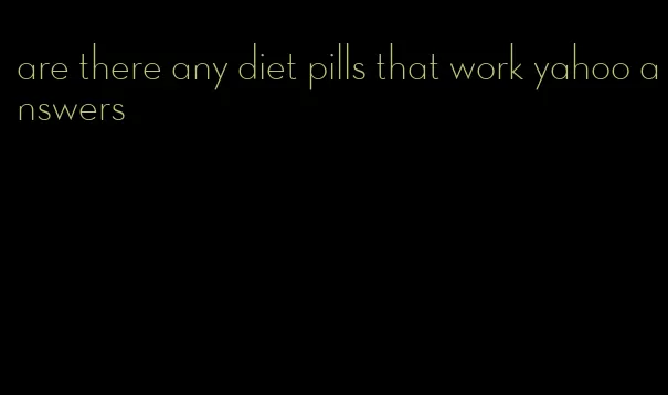 are there any diet pills that work yahoo answers