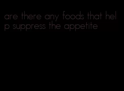 are there any foods that help suppress the appetite