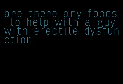 are there any foods to help with a guy with erectile dysfunction